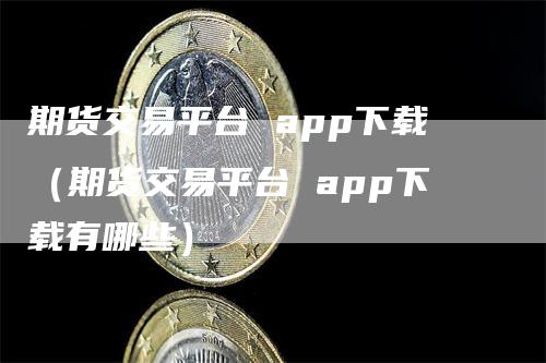 期货交易平台 app下载（期货交易平台 app下载有哪些）