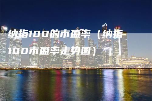 纳指100的市盈率(纳指100市盈率走势图)