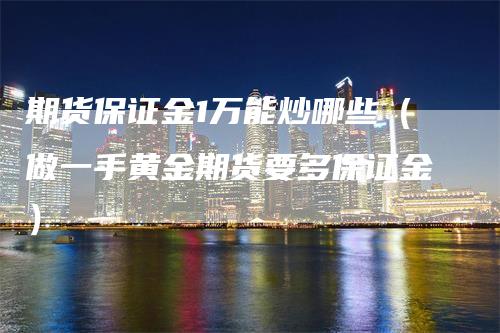 期货保证金1万能炒哪些（做一手黄金期货要多保证金）