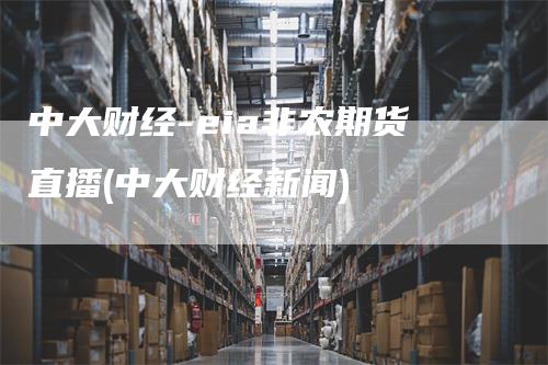 中大财经-eia非农期货直播(中大财经新闻)