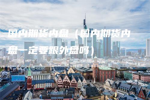 国内期货内盘（国内期货内盘一定要跟外盘吗）