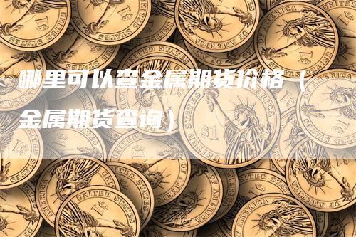 哪里可以查金属期货价格(金属期货查询)