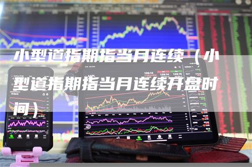 小型道指期指当月连续(小型道指期指当月连续开盘时间)