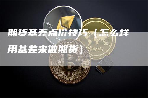 期货基差点价技巧（怎么样用基差来做期货）