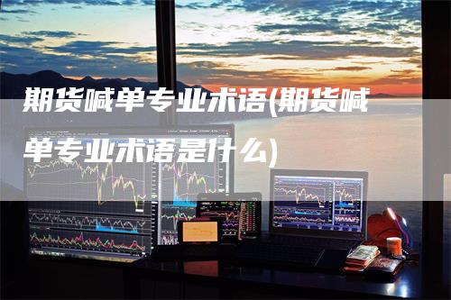 期货喊单专业术语(期货喊单专业术语是什么)