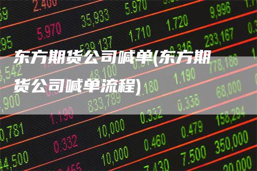 东方期货公司喊单(东方期货公司喊单流程)