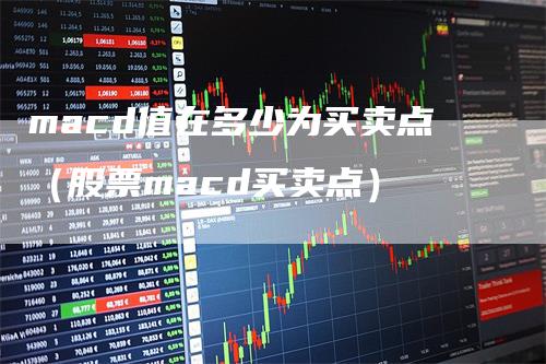 macd值在多少为买卖点(股票macd买卖点)