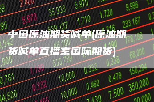 中国原油期货喊单(原油期货喊单直播室国际期货)