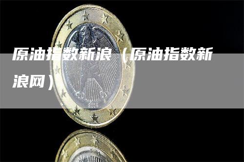 原油指数新浪（原油指数新浪网）