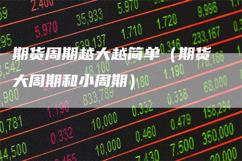 期货周期越大越简单(期货大周期和小周期)