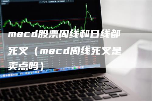 macd股票周线和日线都死叉（macd周线死叉是卖点吗）