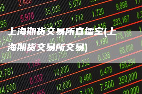 上海期货交易所直播室(上海期货交易所交易)