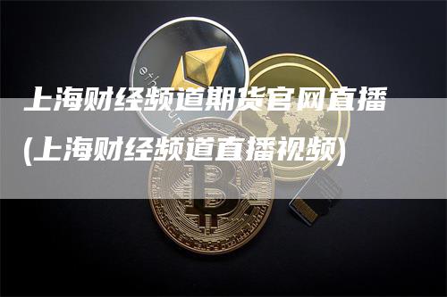 上海财经频道期货官网直播(上海财经频道直播视频)
