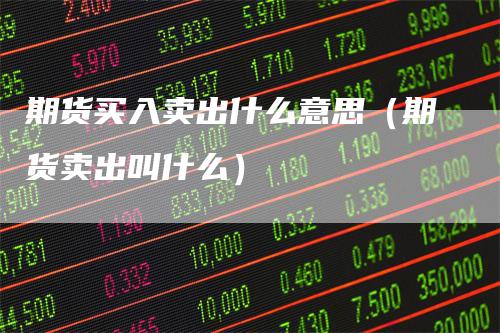 期货买入卖出什么意思（期货卖出叫什么）