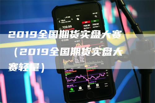 2019全国期货实盘大赛（2019全国期货实盘大赛轻量）