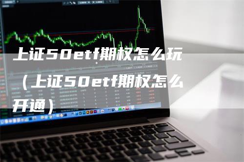 上证50etf期权怎么玩（上证50etf期权怎么开通）