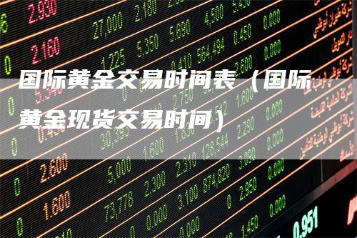 国际黄金交易时间表(国际黄金现货交易时间)