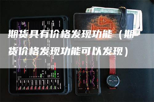 期货具有价格发现功能(期货价格发现功能可以发现)