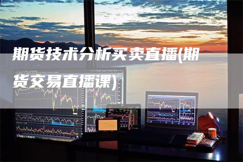 期货技术分析买卖直播(期货交易直播课)