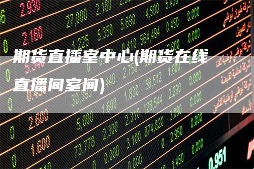 期货直播室中心(期货在线直播间室间)