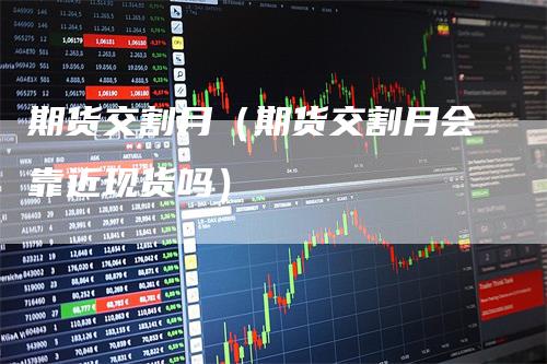 期货交割月(期货交割月会靠近现货吗)
