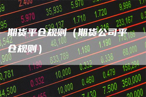 期货平仓规则（期货公司平仓规则）