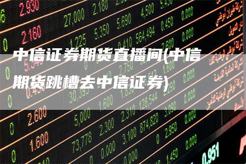 中信证券期货直播间(中信期货跳槽去中信证券)