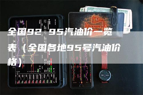 全国92 95汽油价一览表（全国各地95号汽油价格）
