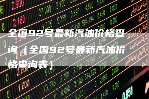 全国92号最新汽油价格查询(全国92号最新汽油价格查询表)