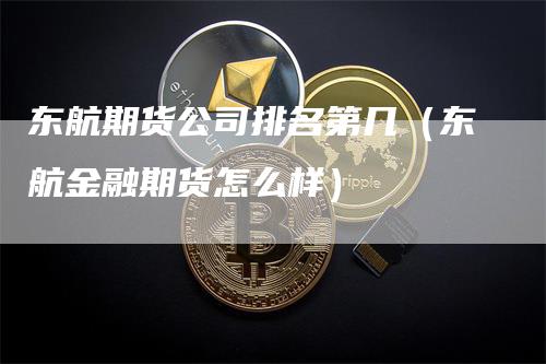 东航期货公司排名第几（东航金融期货怎么样）