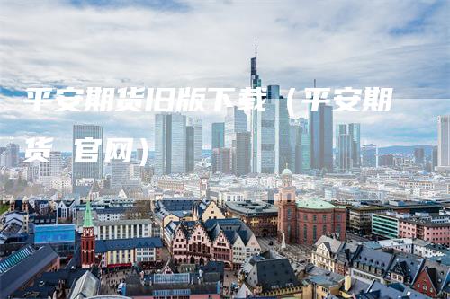 平安期货旧版下载（平安期货 官网）