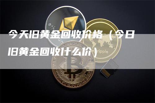今天旧黄金回收价格(今日旧黄金回收什么价)