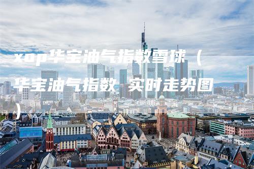 xop华宝油气指数雪球（华宝油气指数 实时走势图）