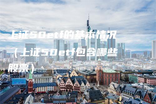 上证50etf的基本情况（上证50etf包含哪些股票）