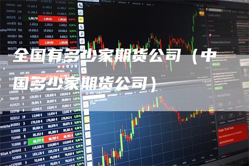 全国有多少家期货公司(中国多少家期货公司)