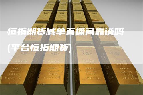 恒指期货喊单直播间靠谱吗(平台恒指期货)