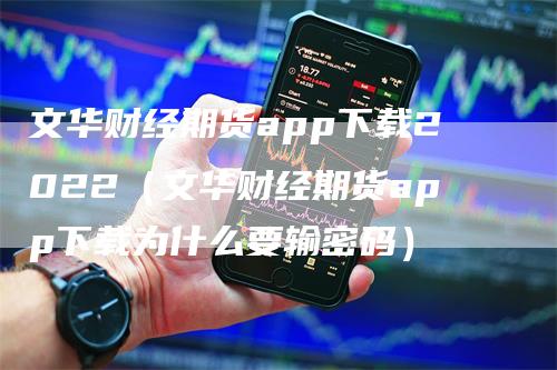 文华财经期货app下载2022（文华财经期货app下载为什么要输密码）