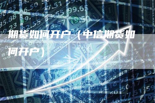 期货如何开户(中信期货如何开户)