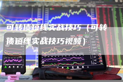 可转债短线实战技巧（可转债短线实战技巧视频）