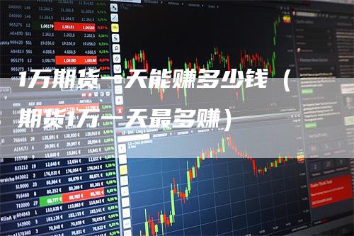 1万期货一天能赚多少钱（期货1万一天最多赚）