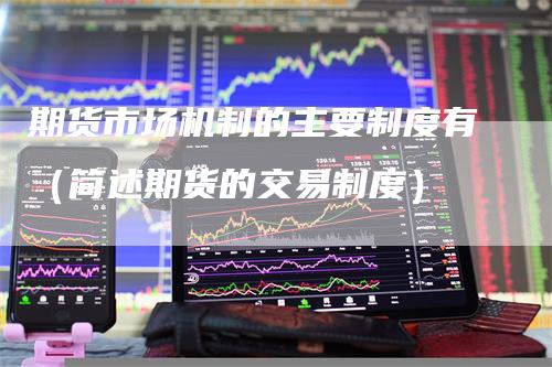 期货市场机制的主要制度有（简述期货的交易制度）