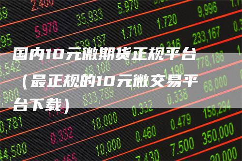 国内10元微期货正规平台（最正规的10元微交易平台下载）