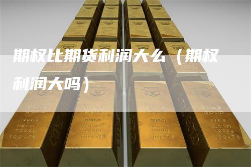 期权比期货利润大么（期权利润大吗）