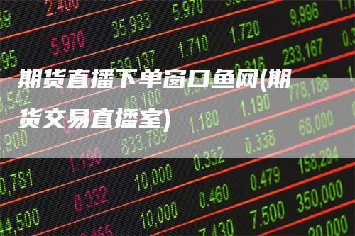 期货直播下单窗口鱼网(期货交易直播室)