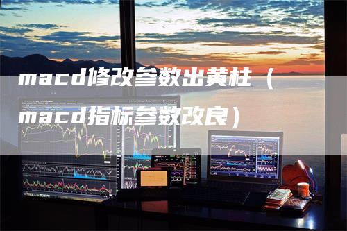 macd修改参数出黄柱(macd指标参数改良)