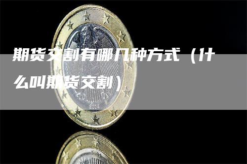 期货交割有哪几种方式（什么叫期货交割）