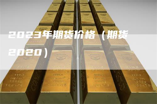 2023年期货价格(期货2020)