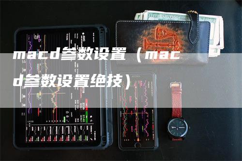 macd参数设置(macd参数设置绝技)