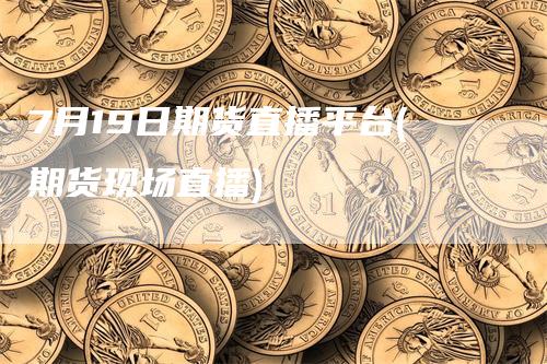 7月19日期货直播平台(期货现场直播)