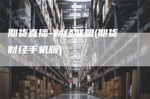 期货直播-财经联盟(期货财经手机版)